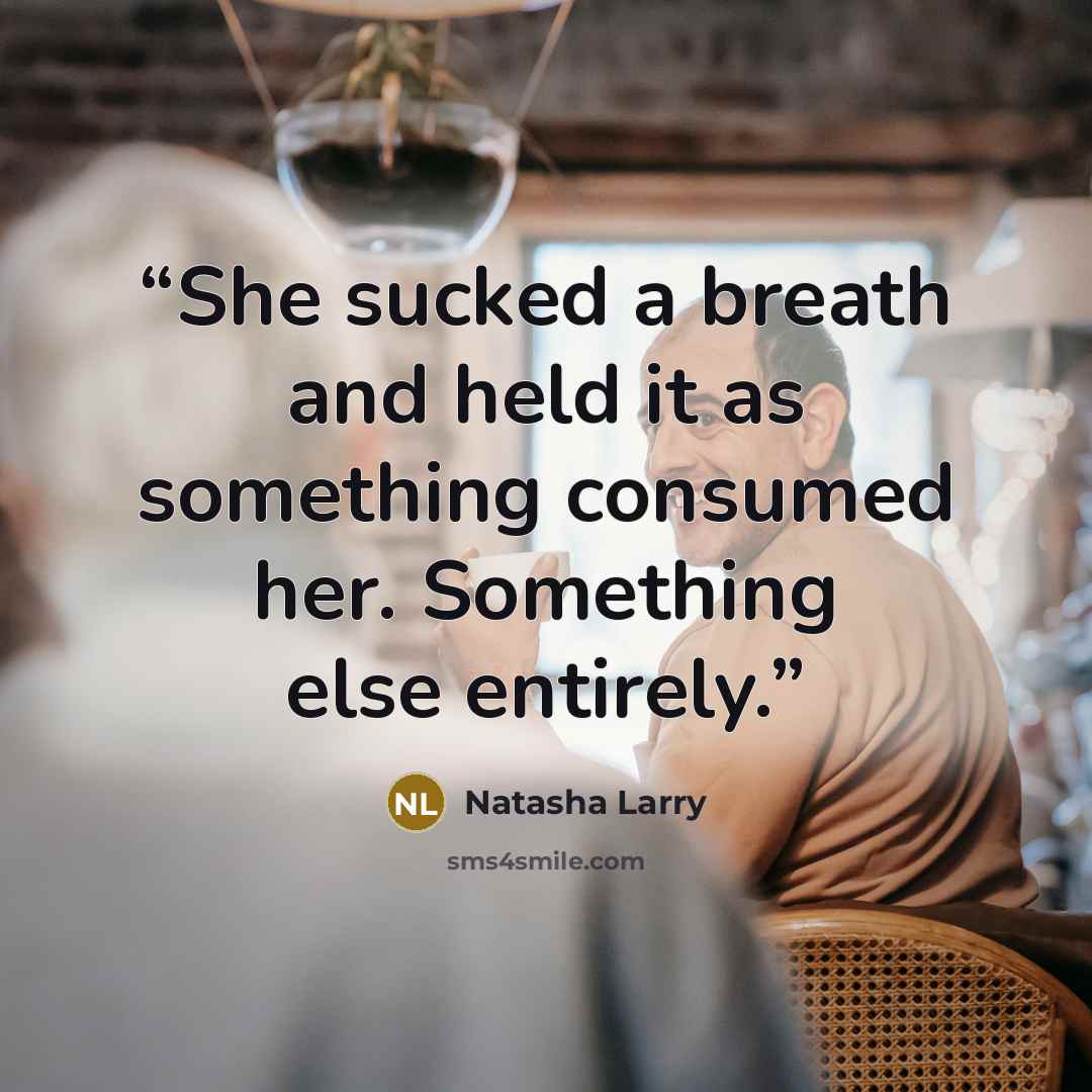 “She sucked a breath and held it as something consumed her. Something else entirely.” quote by Natasha Larry