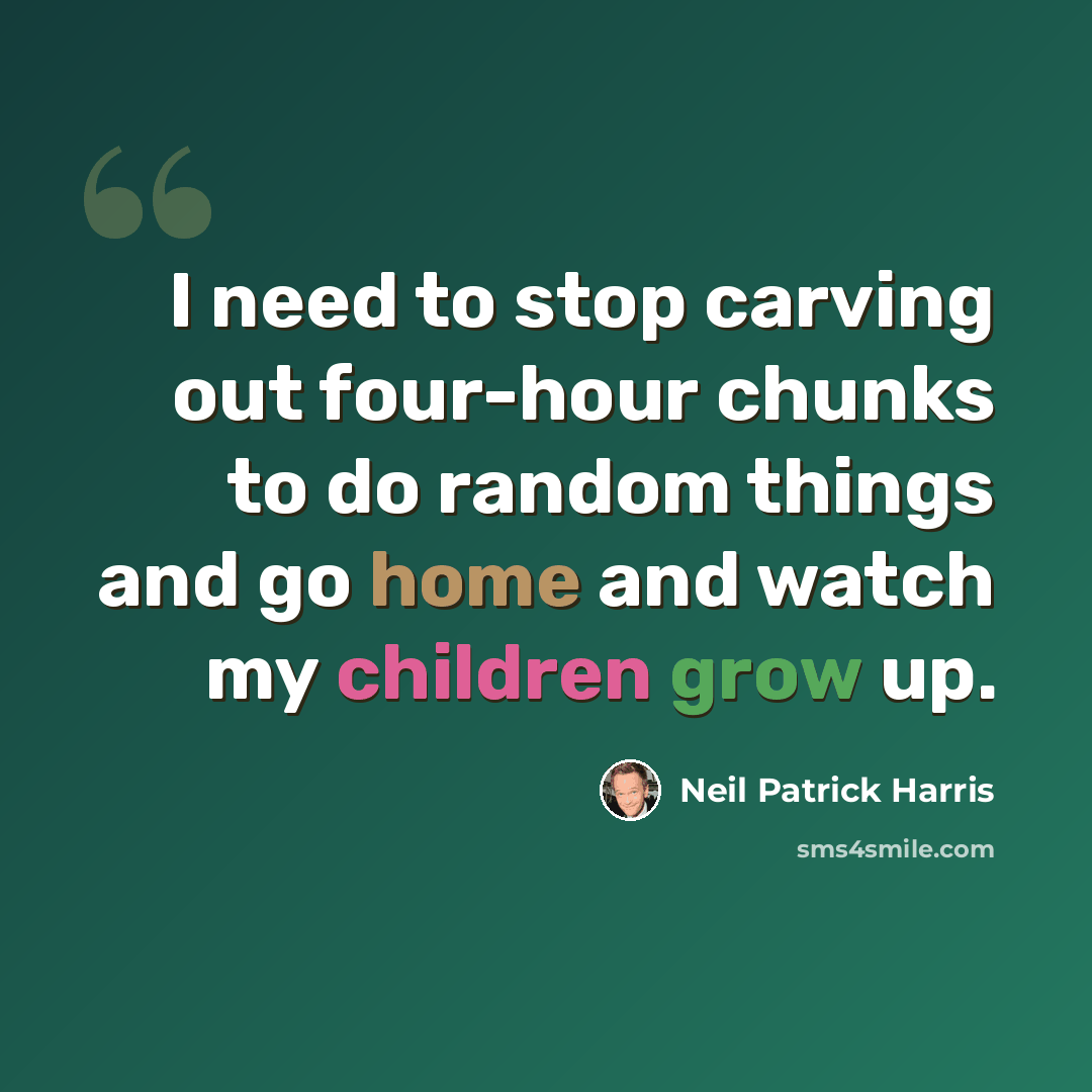 “I need to stop carving out four-hour chunks to do random things and go home and watch my children grow up.” quote by Neil Patrick Harris