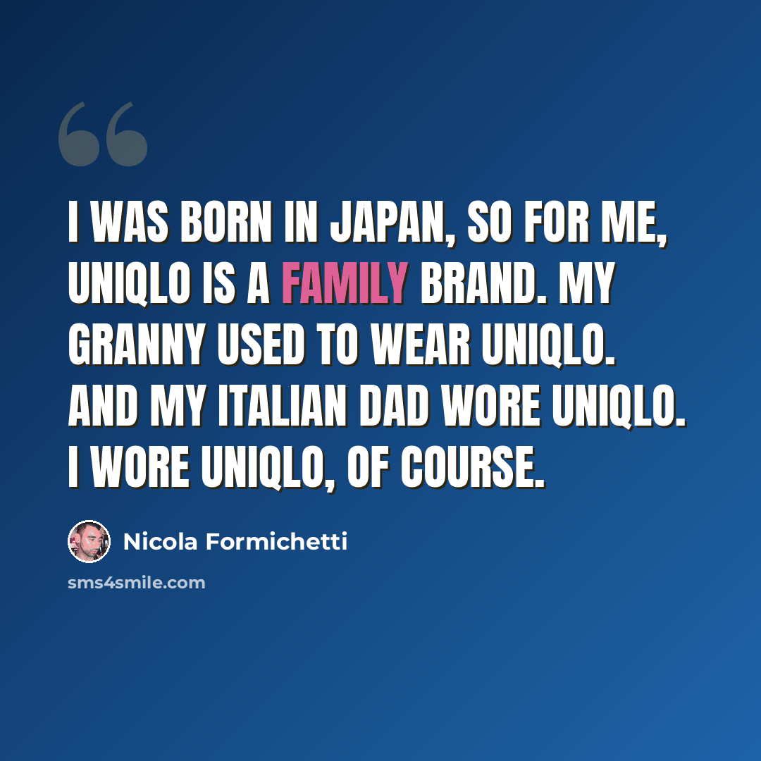 “I was born in Japan, so for me, Uniqlo is a family brand. My granny used to wear Uniqlo. And my Italian dad wore Uniqlo. I wore Uniqlo, of course.” quote by Nicola Formichetti