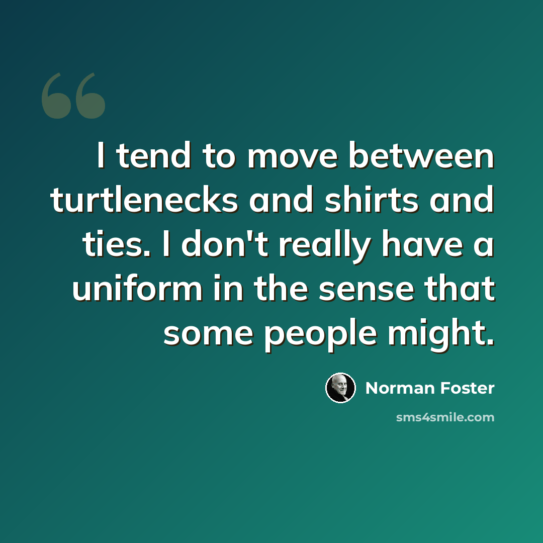 “I tend to move between turtlenecks and shirts and ties. I don't really have a uniform in the sense that some people might.” quote by Norman Foster