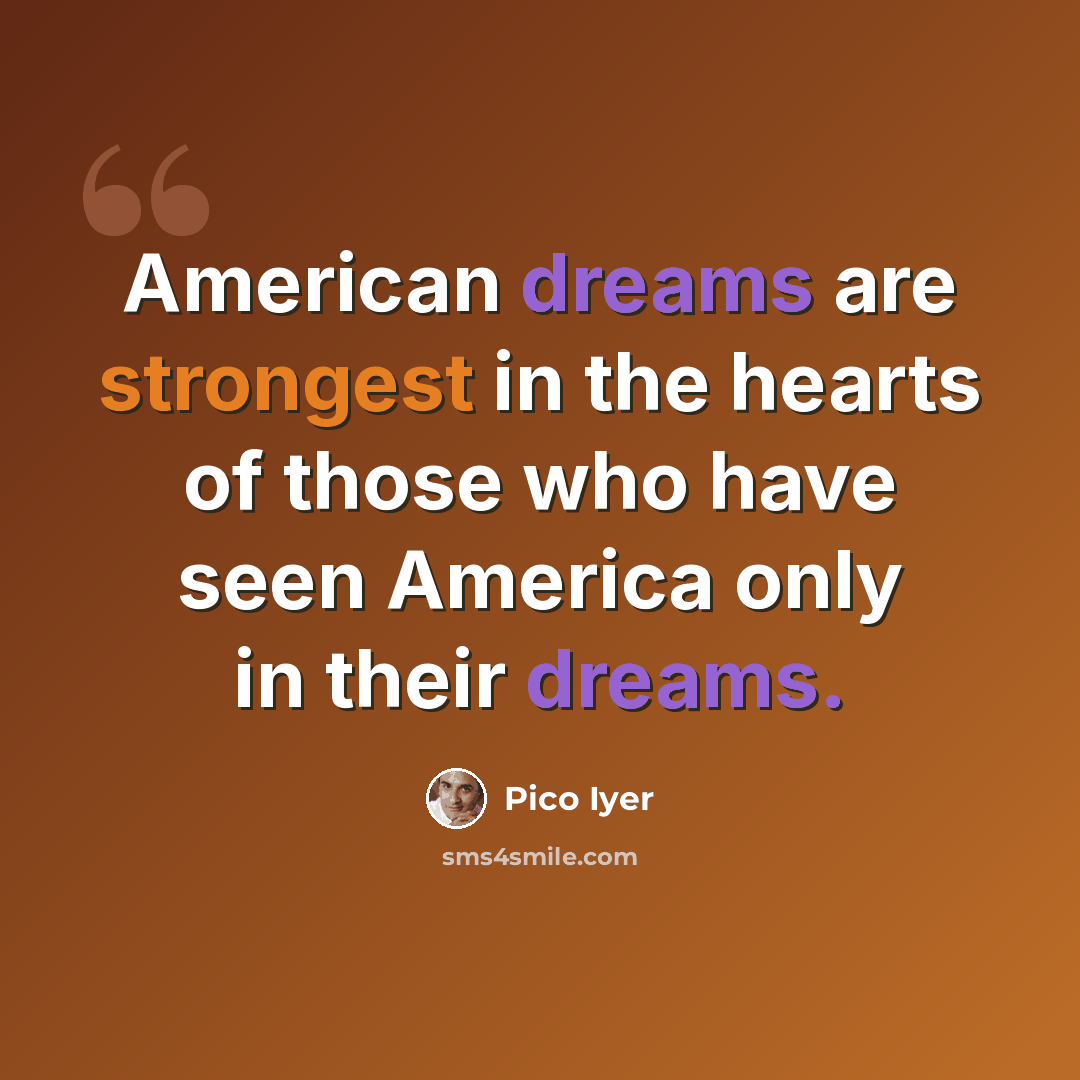“American dreams are strongest in the hearts of those who have seen America only in their dreams.” quote by Pico Iyer
