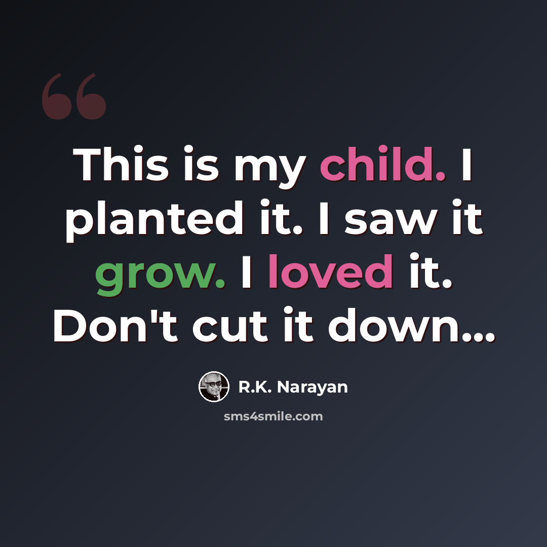 “This is my child. I planted it. I saw it grow. I loved it. Don't cut it down...” quote by R.K. Narayan