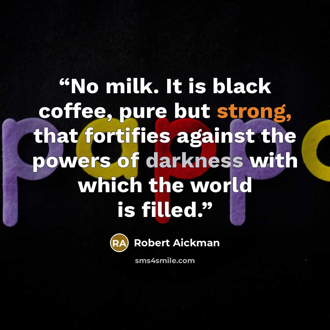 “No milk. It is black coffee, pure but strong, that fortifies against the powers of darkness with which the world is filled.” quote by Robert Aickman