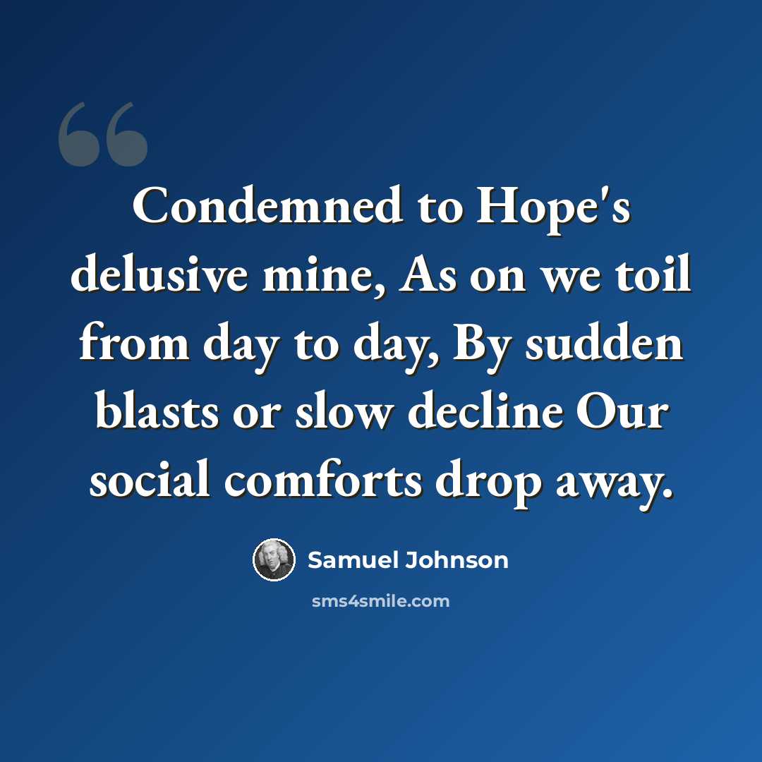 “Condemned to Hope's delusive mine, As on we toil from day to day, By sudden blasts or slow decline Our social comforts drop away.” quote by Samuel Johnson