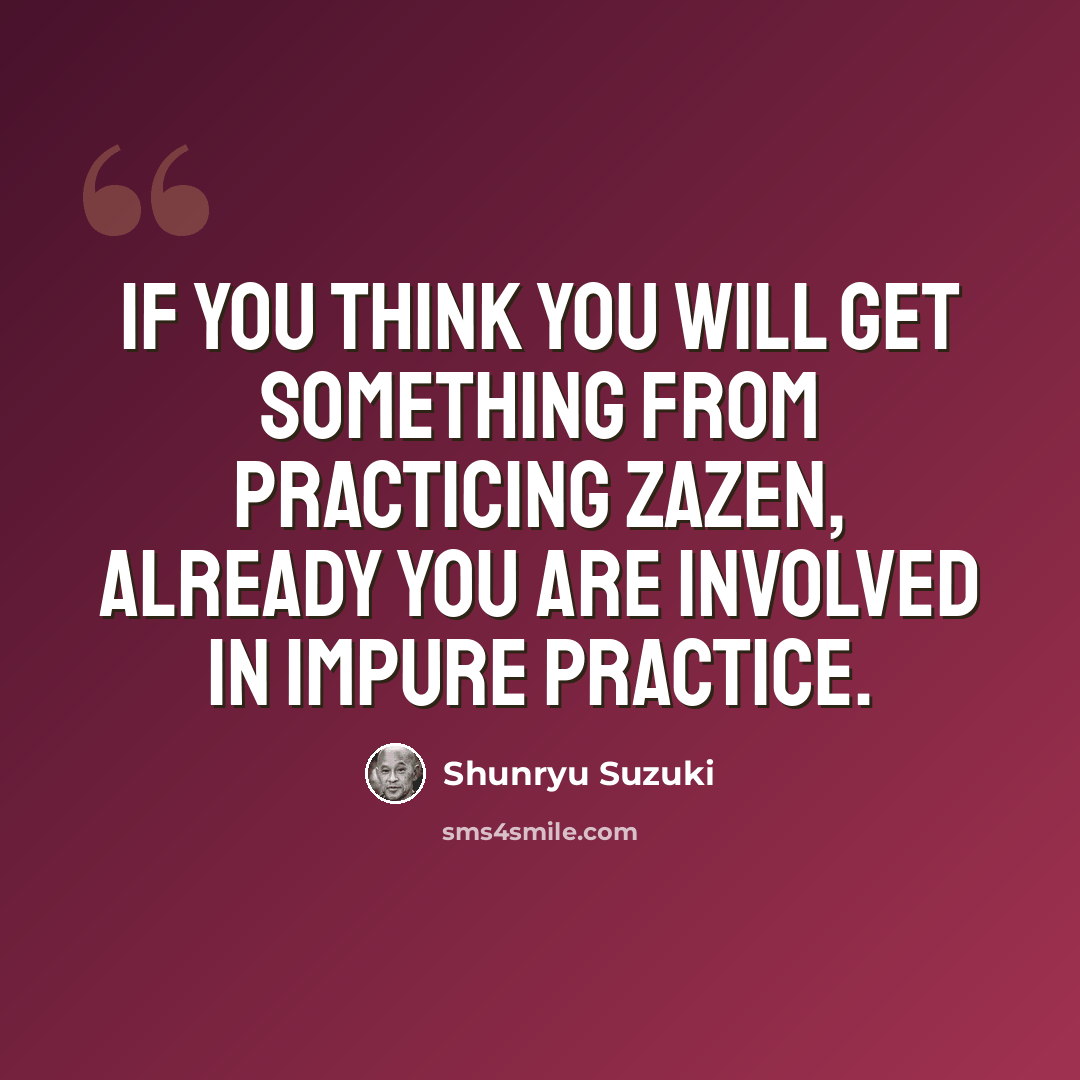 “If you think you will get something from practicing zazen, already you are involved in impure practice.” quote by Shunryu Suzuki