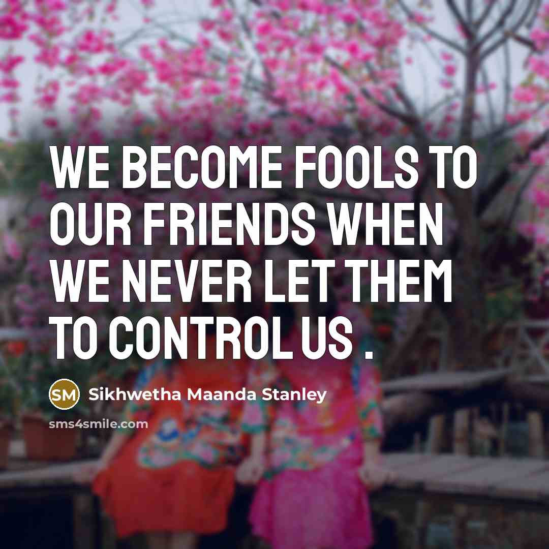 “We become fools to our friends when we never let them to control us .” quote by Sikhwetha Maanda Stanley