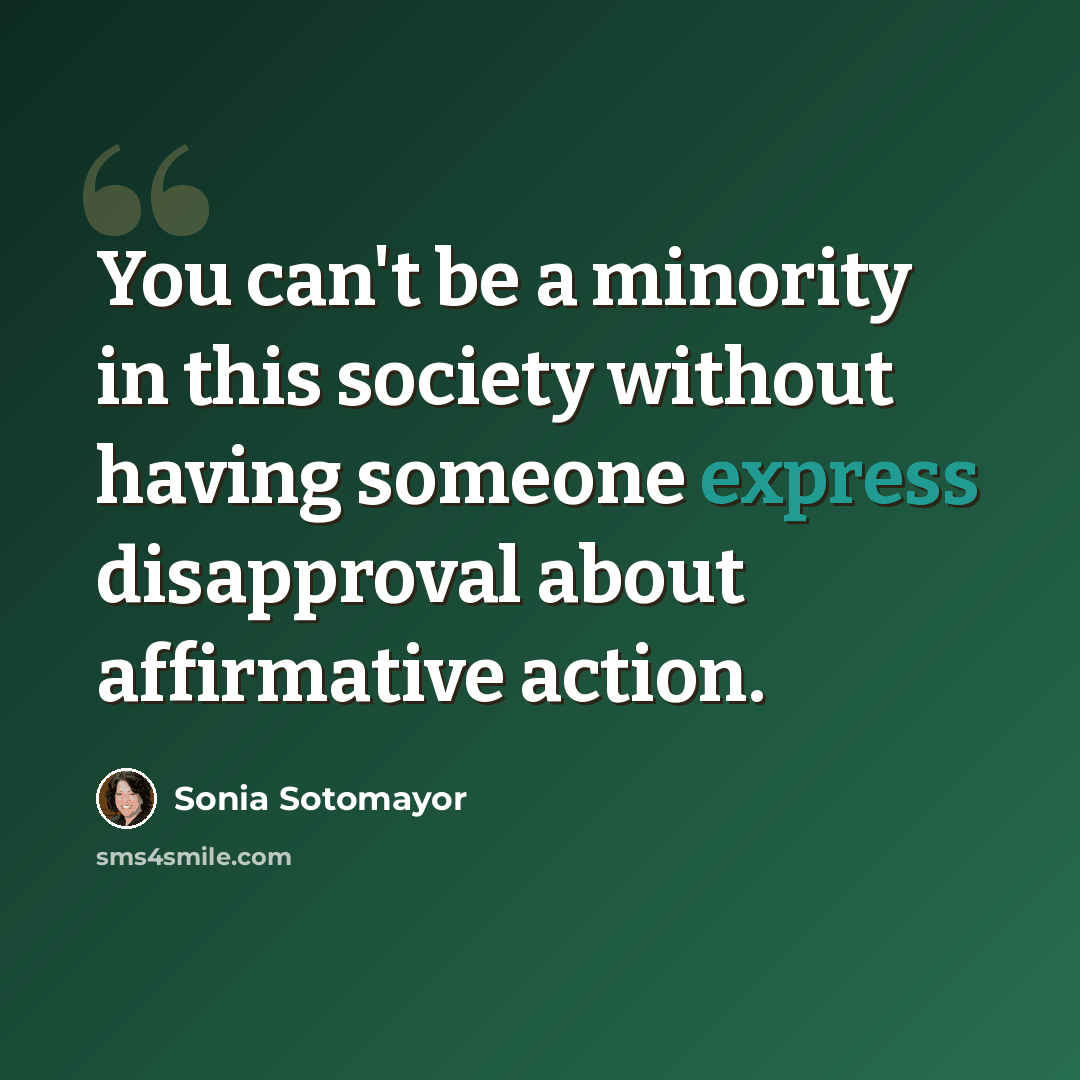 “You can't be a minority in this society without having someone express disapproval about affirmative action.” quote by Sonia Sotomayor