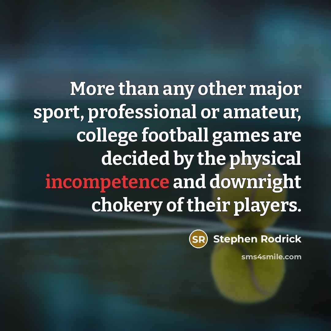 “More than any other major sport, professional or amateur, college football games are decided by the physical incompetence and downright chokery of their players.” quote by Stephen Rodrick
