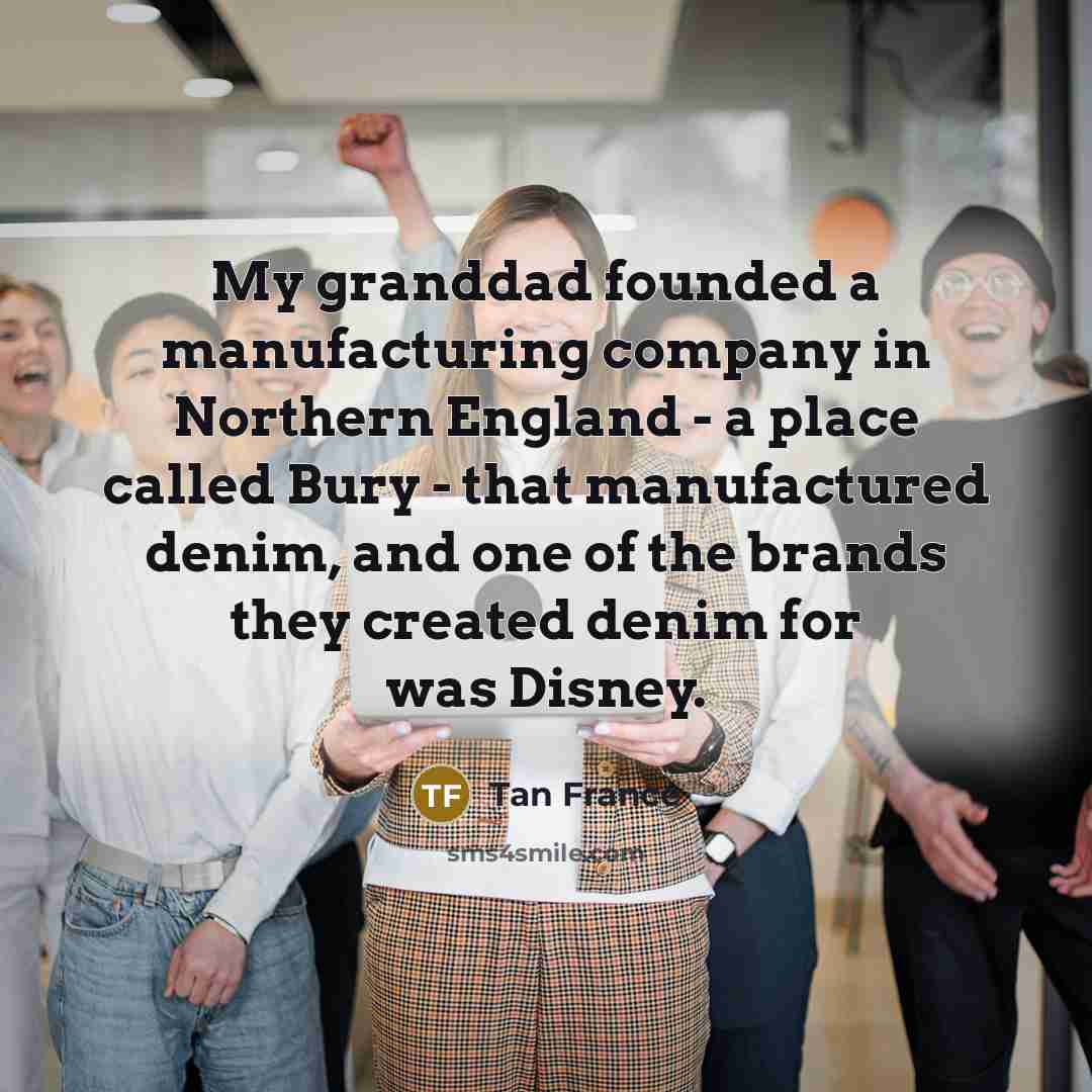 “My granddad founded a manufacturing company in Northern England - a place called Bury - that manufactured denim, and one of the brands they created denim for was Disney.” quote by Tan France