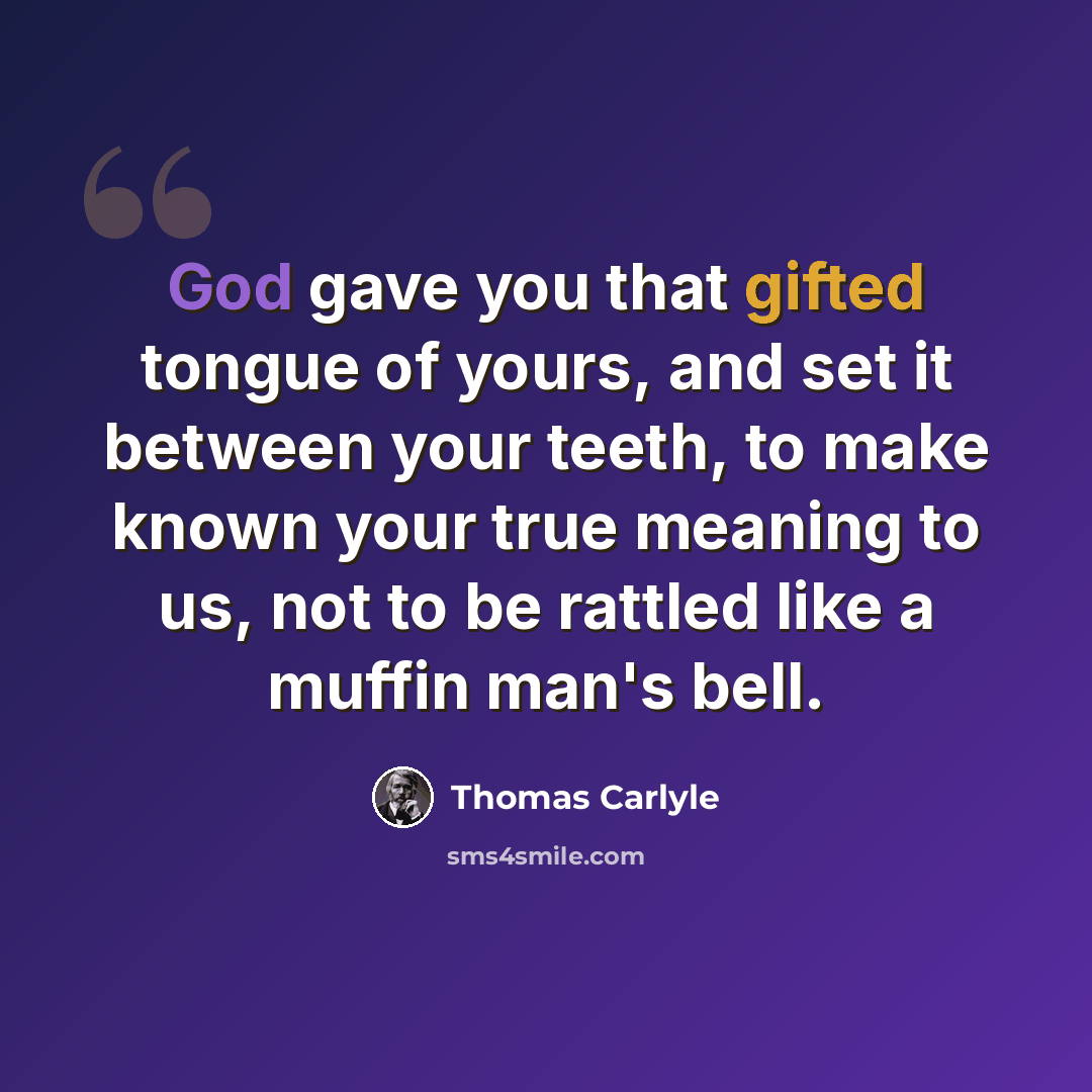“God gave you that gifted tongue of yours, and set it between your teeth, to make known your true meaning to us, not to be rattled like a muffin man's bell.” quote by Thomas Carlyle