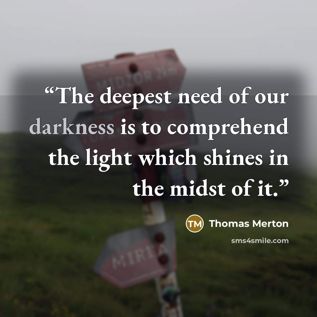 “The deepest need of our darkness is to comprehend the light which shines in the midst of it.” quote by Thomas Merton