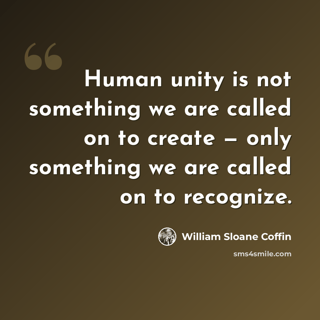 “Human unity is not something we are called on to create — only something we are called on to recognize.” quote by William Sloane Coffin