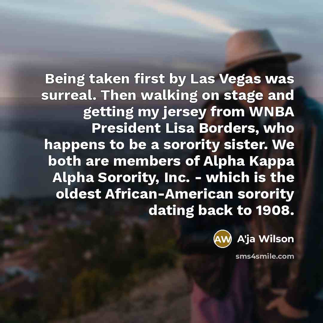 “Being taken first by Las Vegas was surreal. Then walking on stage and getting my jersey from WNBA President Lisa Borders, who happens to be a sorority sister. We both are members of Alpha Kappa Alpha Sorority, Inc. - which is the oldest African-American sorority dating back to 1908.” quote by A'ja Wilson