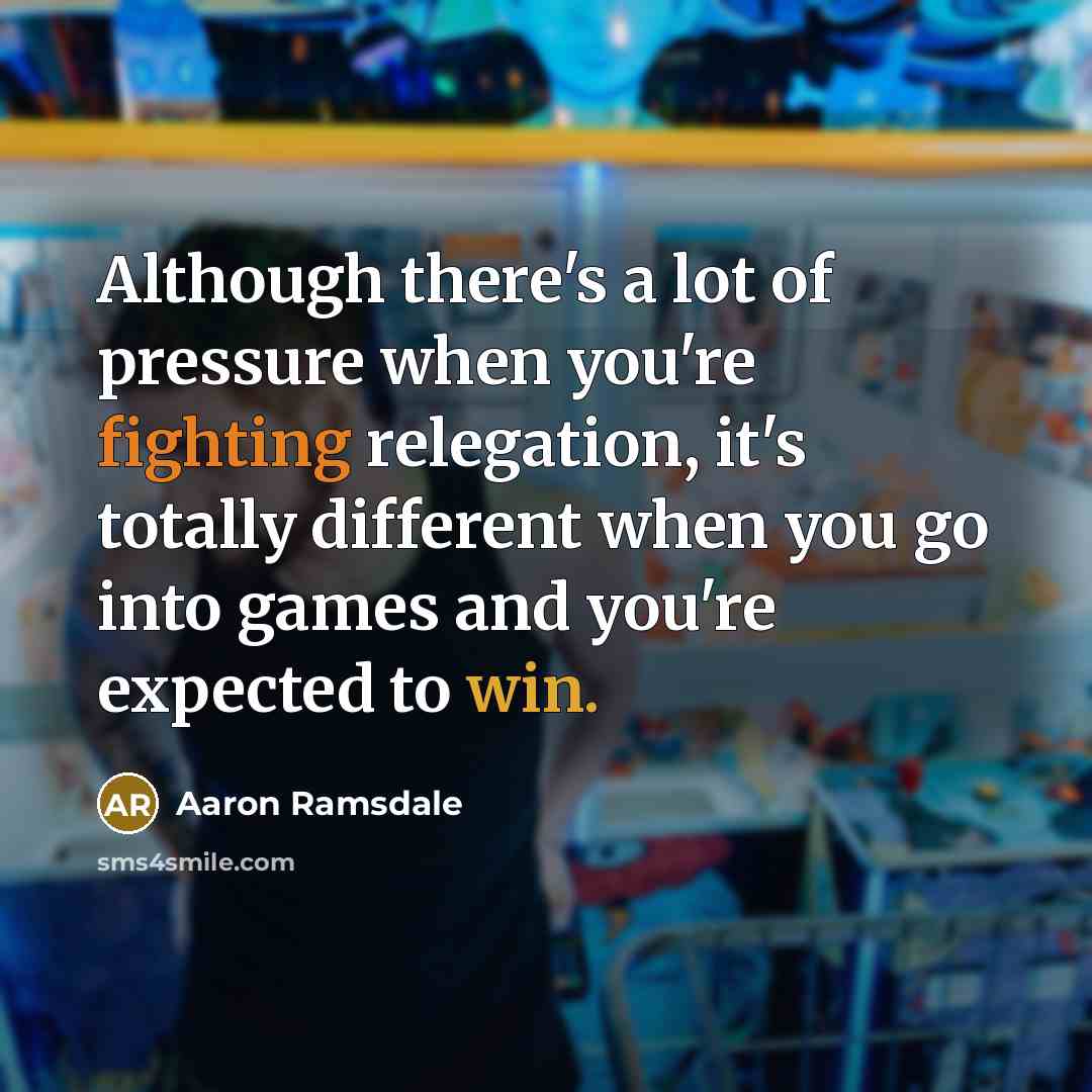 “Although there's a lot of pressure when you're fighting relegation, it's totally different when you go into games and you're expected to win.” quote by Aaron Ramsdale