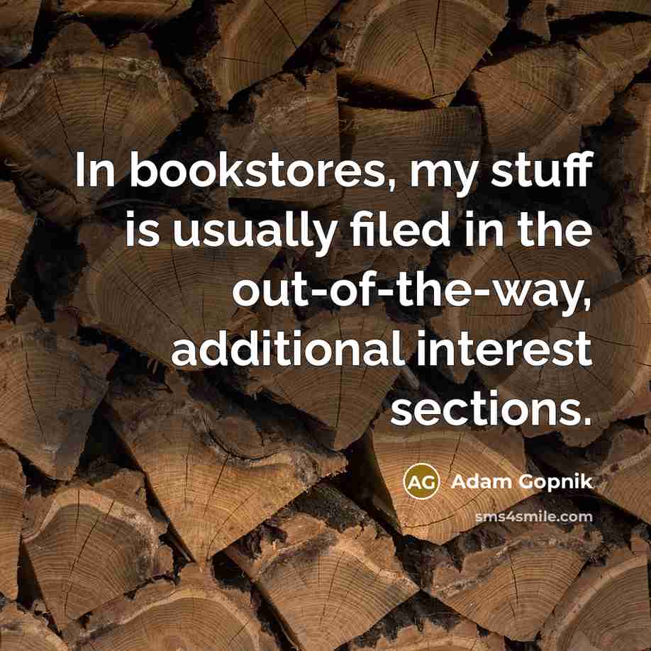 “In bookstores, my stuff is usually filed in the out-of-the-way, additional interest sections.” quote by Adam Gopnik