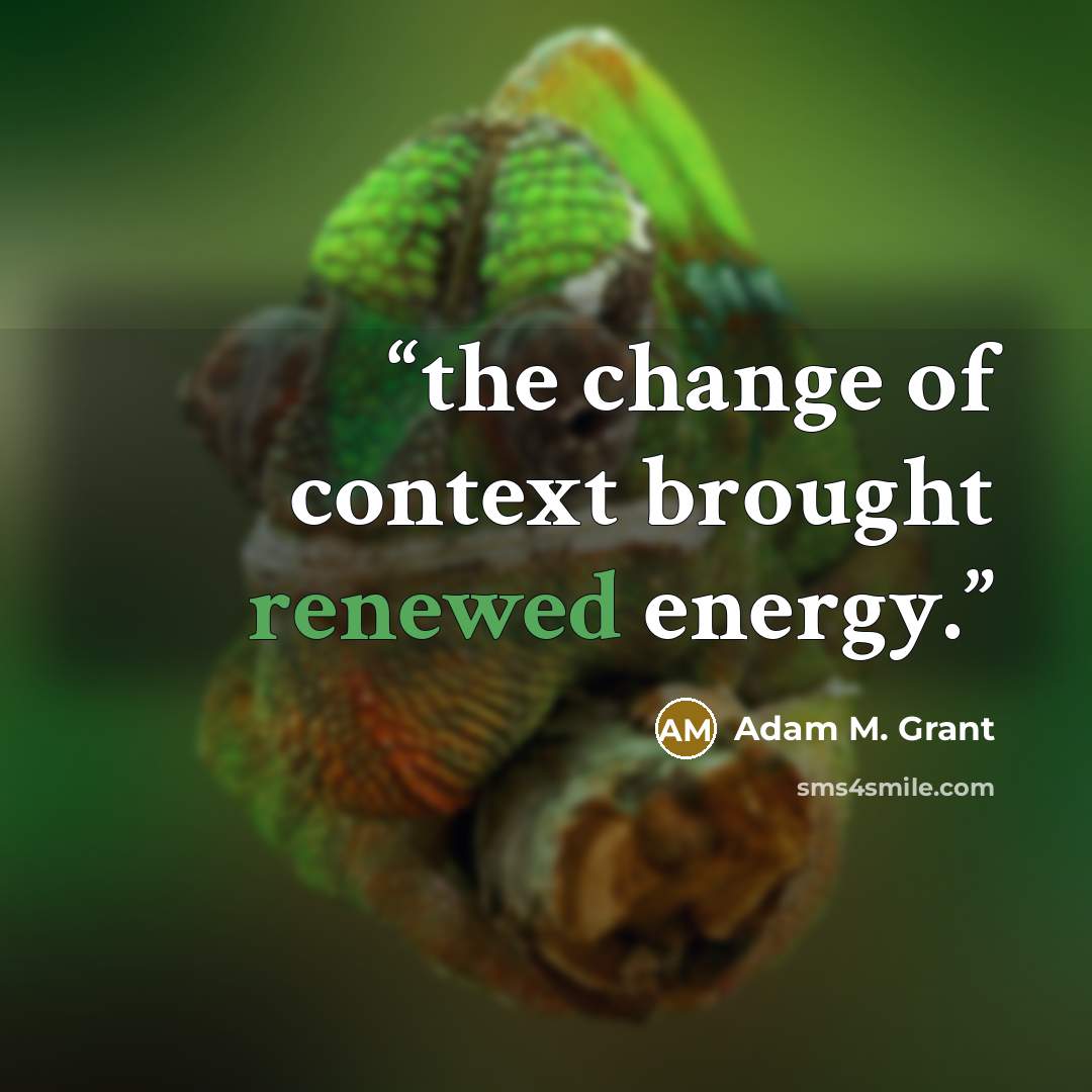 “the change of context brought renewed energy.” quote by Adam M. Grant