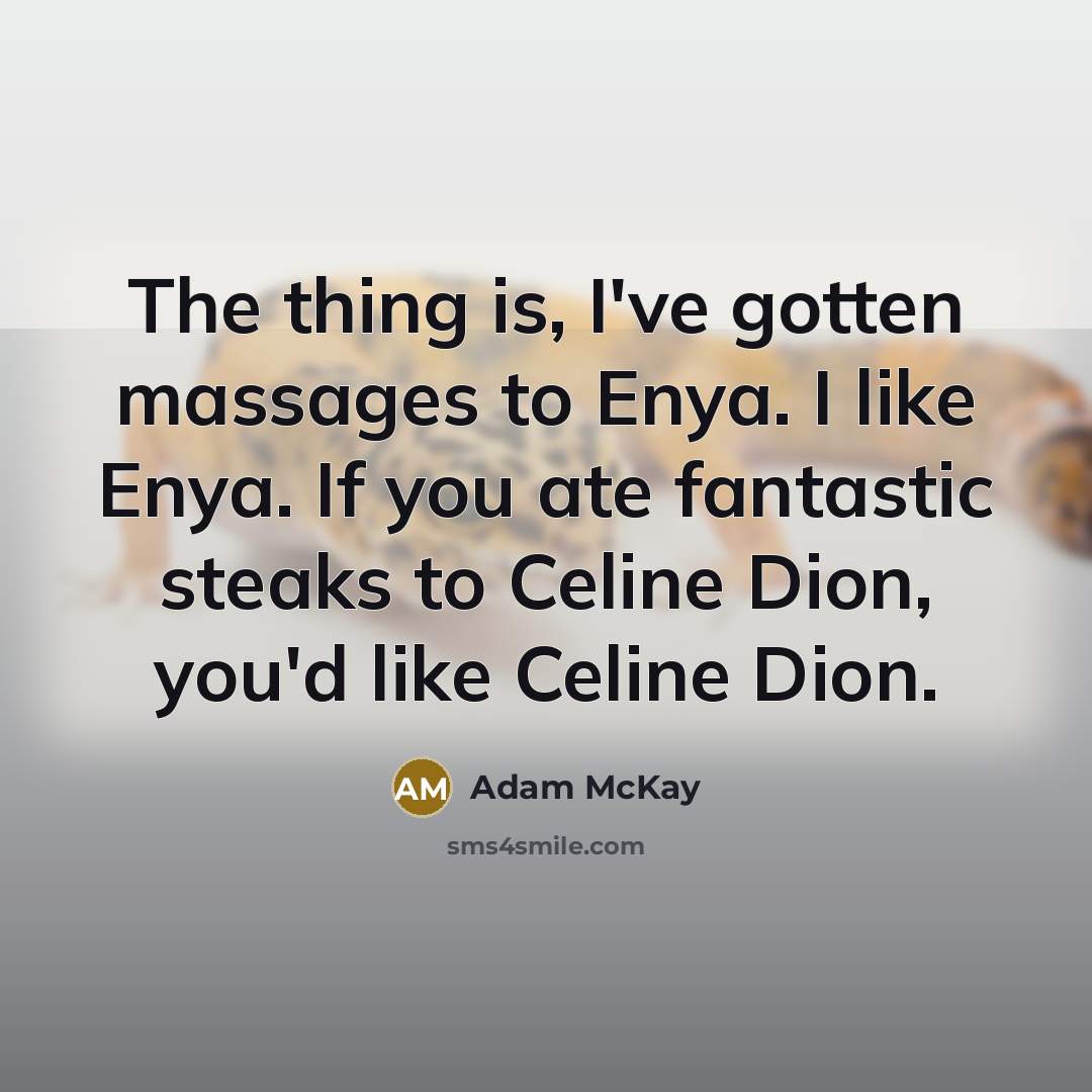 “The thing is, I've gotten massages to Enya. I like Enya. If you ate fantastic steaks to Celine Dion, you'd like Celine Dion.” quote by Adam McKay