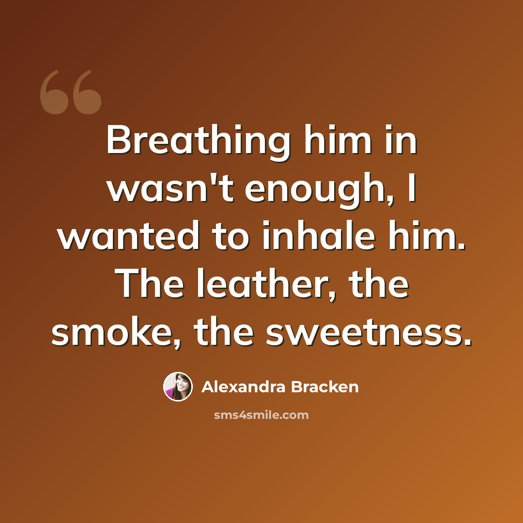 “Breathing him in wasn't enough, I wanted to inhale him. The leather, the smoke, the sweetness.” quote by Alexandra Bracken