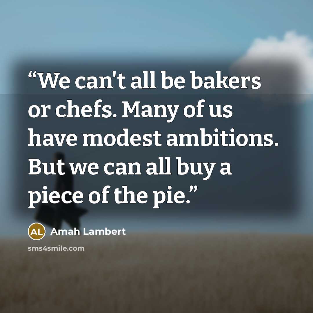 “We can't all be bakers or chefs. Many of us have modest ambitions. But we can all buy a piece of the pie.” quote by Amah Lambert