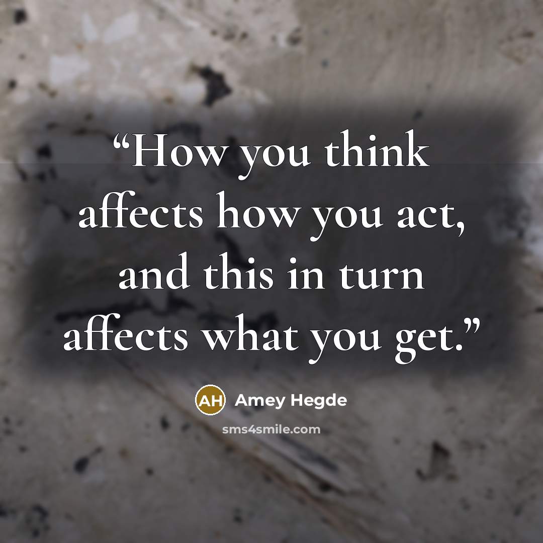 “How you think affects how you act, and this in turn affects what you get.” quote by Amey Hegde