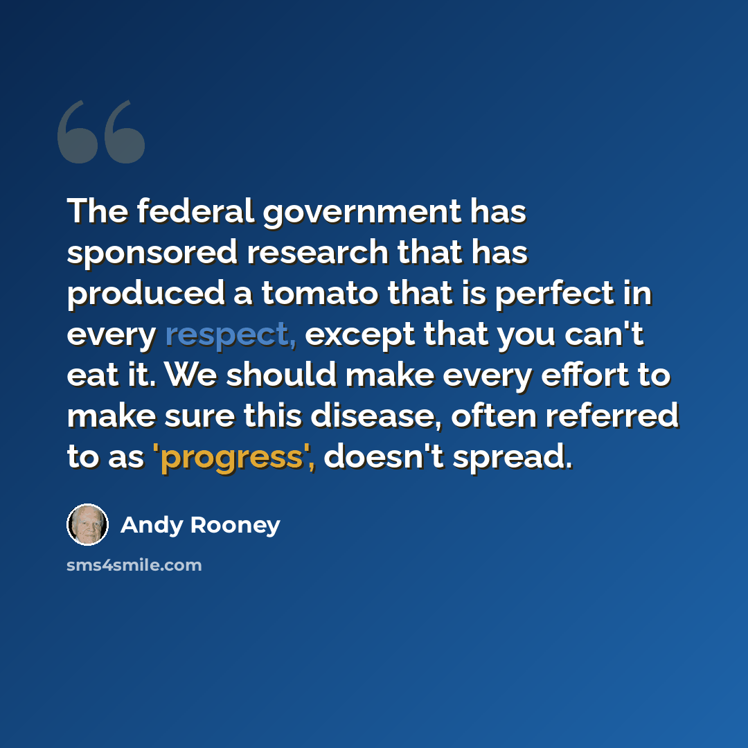 “The federal government has sponsored research that has produced a tomato that is perfect in every respect, except that you can't eat it. We should make every effort to make sure this disease, often referred to as 'progress', doesn't spread.” quote by Andy Rooney