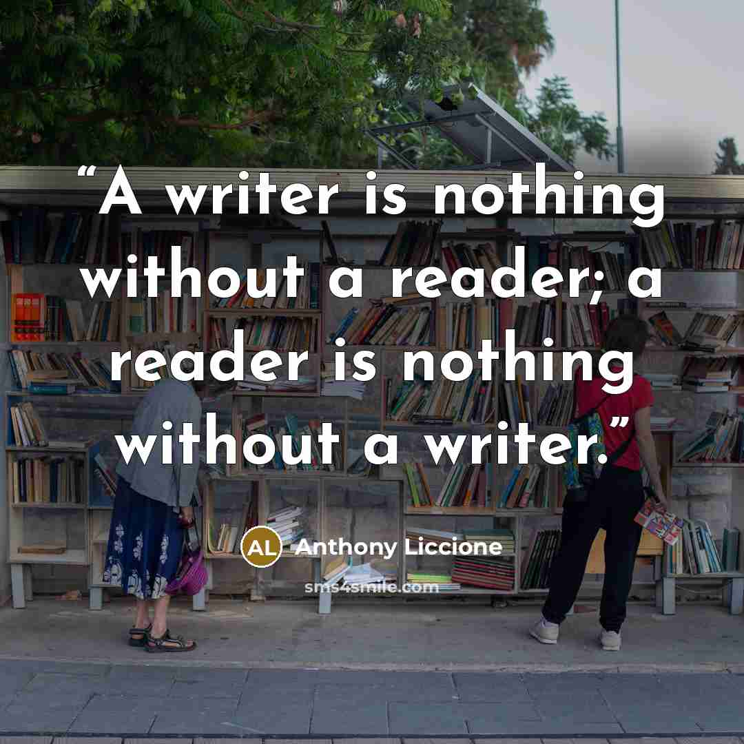 “A writer is nothing without a reader; a reader is nothing without a writer.” quote by Anthony Liccione