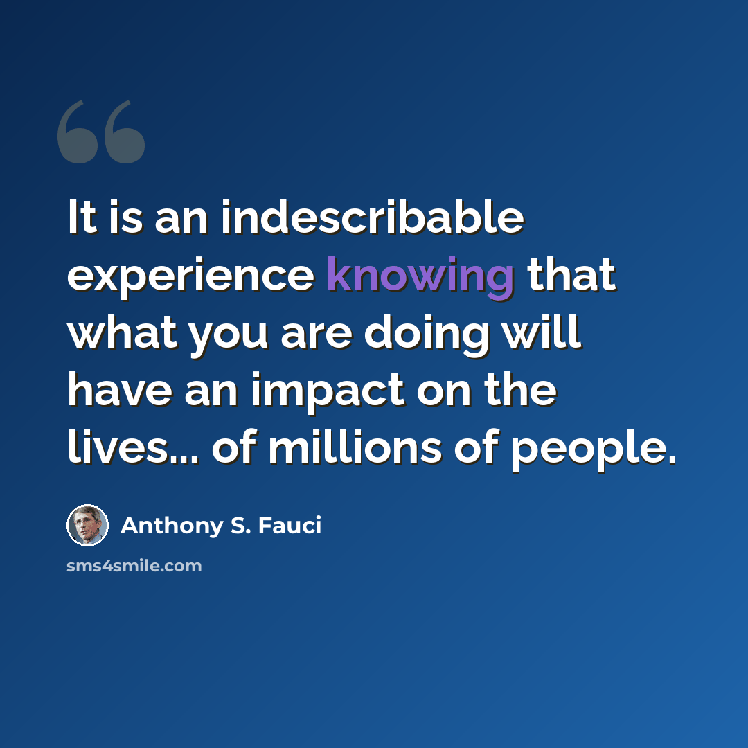 “It is an indescribable experience knowing that what you are doing will have an impact on the lives... of millions of people.” quote by Anthony S. Fauci