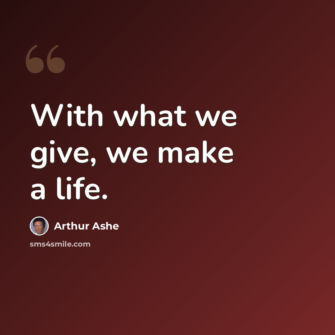 “With what we give, we make a life.” quote by Arthur Ashe