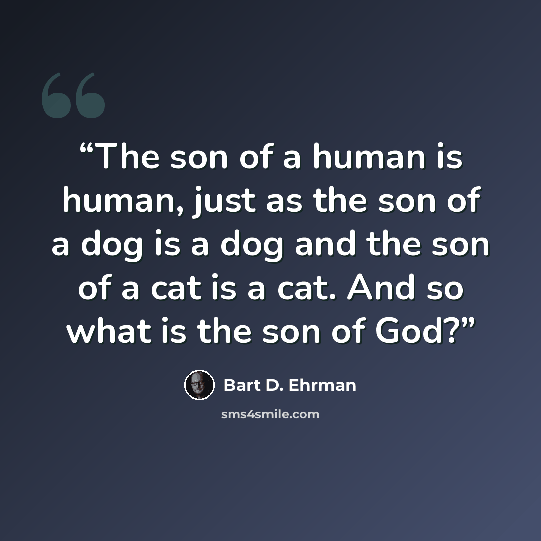 “The son of a human is human, just as the son of a dog is a dog and the son of a cat is a cat. And so what is the son of God?” quote by Bart D. Ehrman