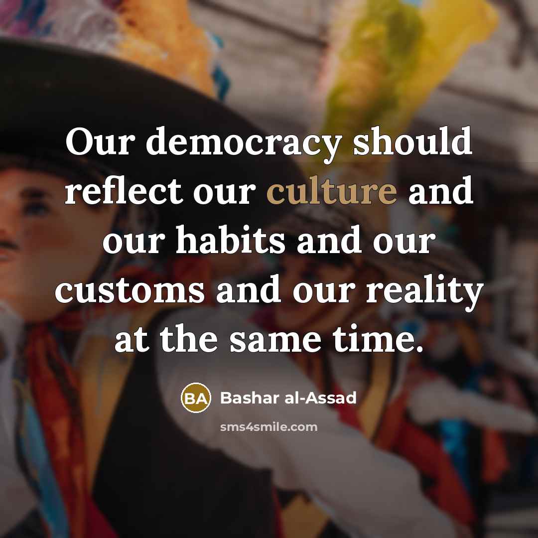 “Our democracy should reflect our culture and our habits and our customs and our reality at the same time.” quote by Bashar al-Assad