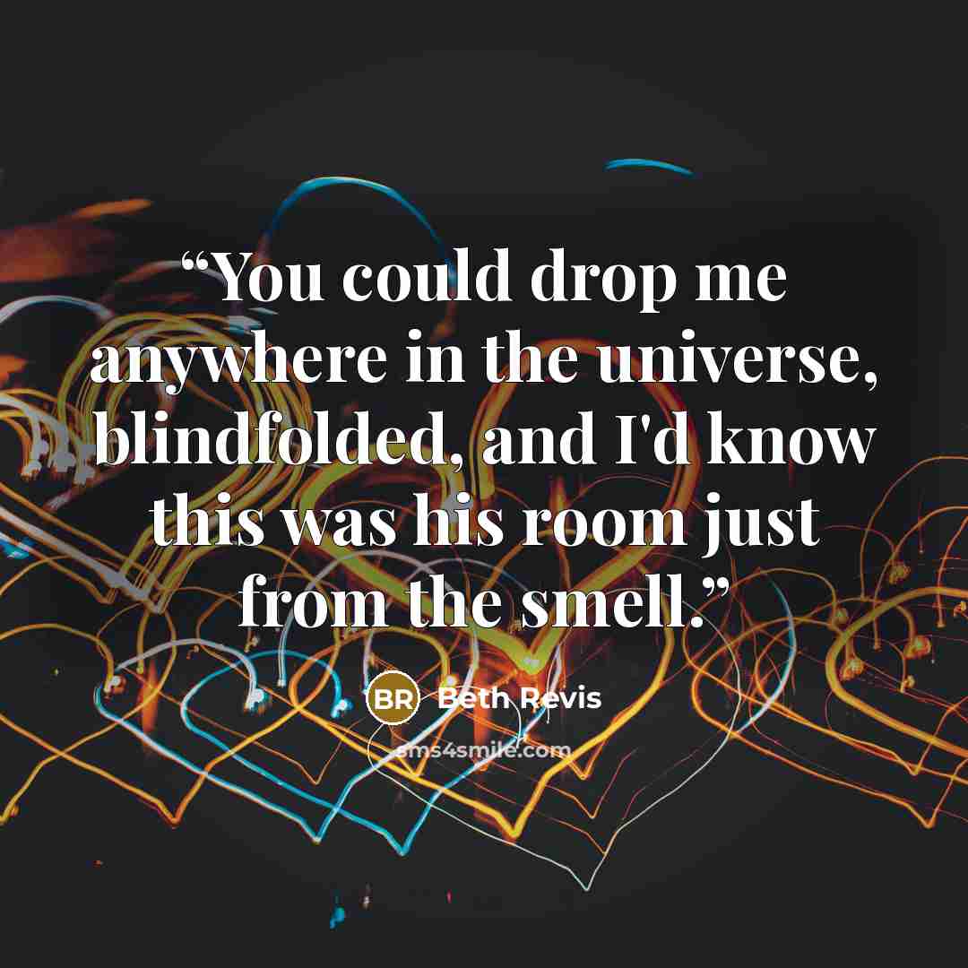“You could drop me anywhere in the universe, blindfolded, and I'd know this was his room just from the smell.” quote by Beth Revis