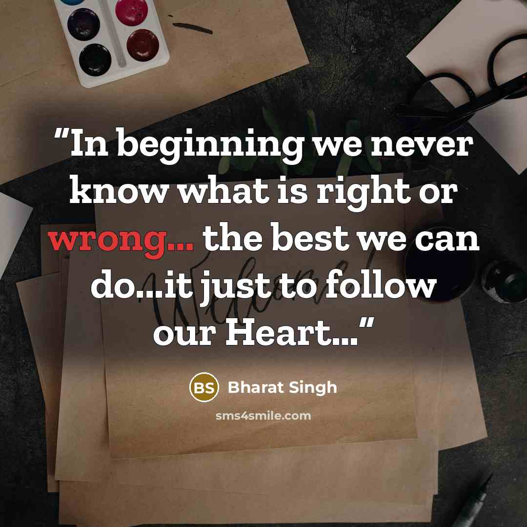 “In beginning we never know what is right or wrong... the best we can do...it just to follow our Heart…” quote by Bharat Singh