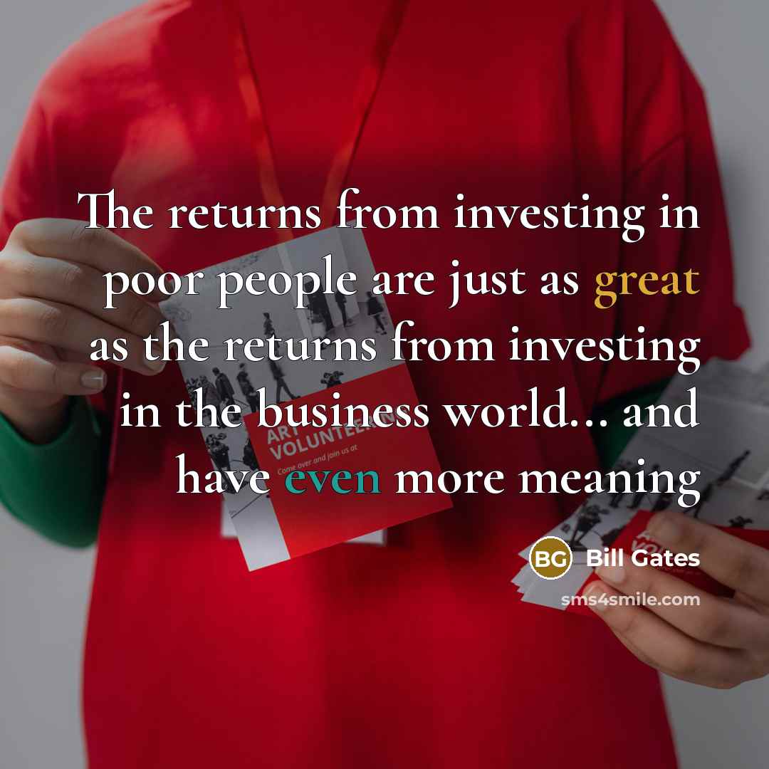 “The returns from investing in poor people are just as great as the returns from investing in the business world... and have even more meaning” quote by Bill Gates