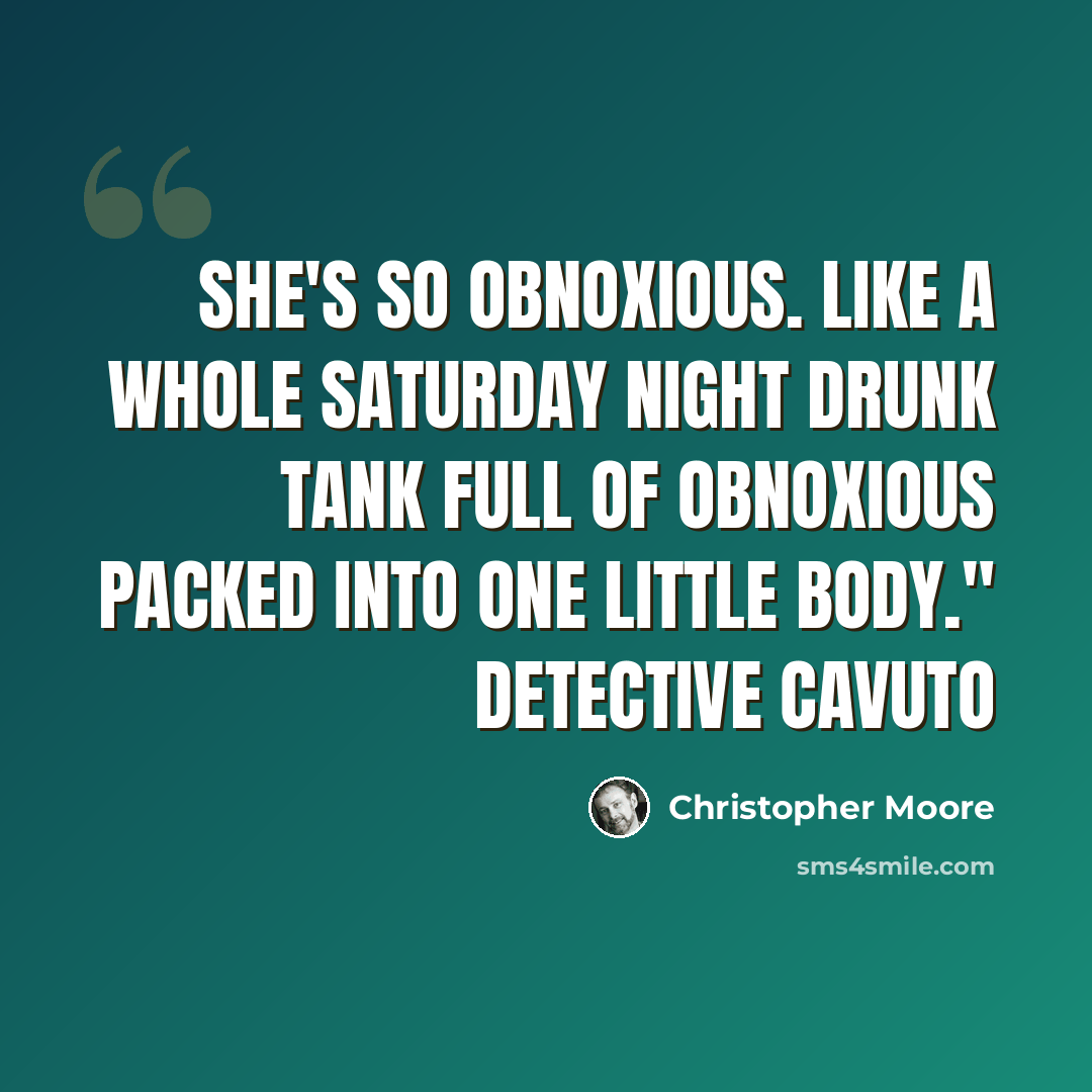 “She's so obnoxious. Like a whole Saturday night drunk tank full of obnoxious packed into one little body." Detective Cavuto” quote by Christopher Moore