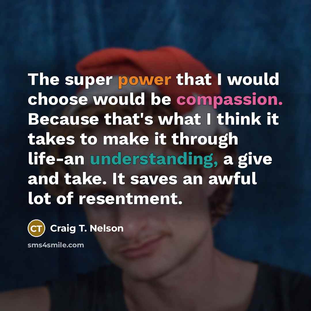 “The super power that I would choose would be compassion. Because that's what I think it takes to make it through life-an understanding, a give and take. It saves an awful lot of resentment.” quote by Craig T. Nelson