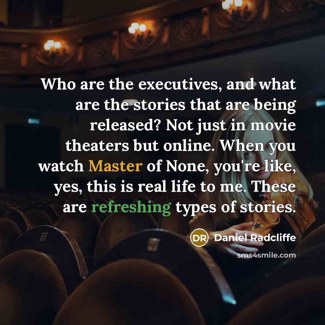 “Who are the executives, and what are the stories that are being released? Not just in movie theaters but online. When you watch Master of None, you're like, yes, this is real life to me. These are refreshing types of stories.” quote by Daniel Radcliffe