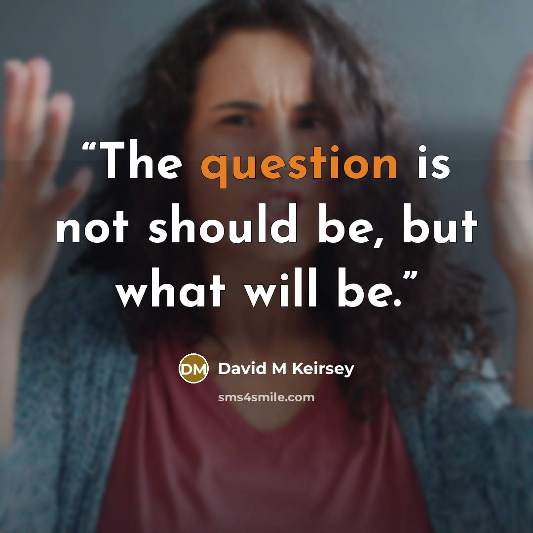 “The question is not should be, but what will be.” quote by David M Keirsey