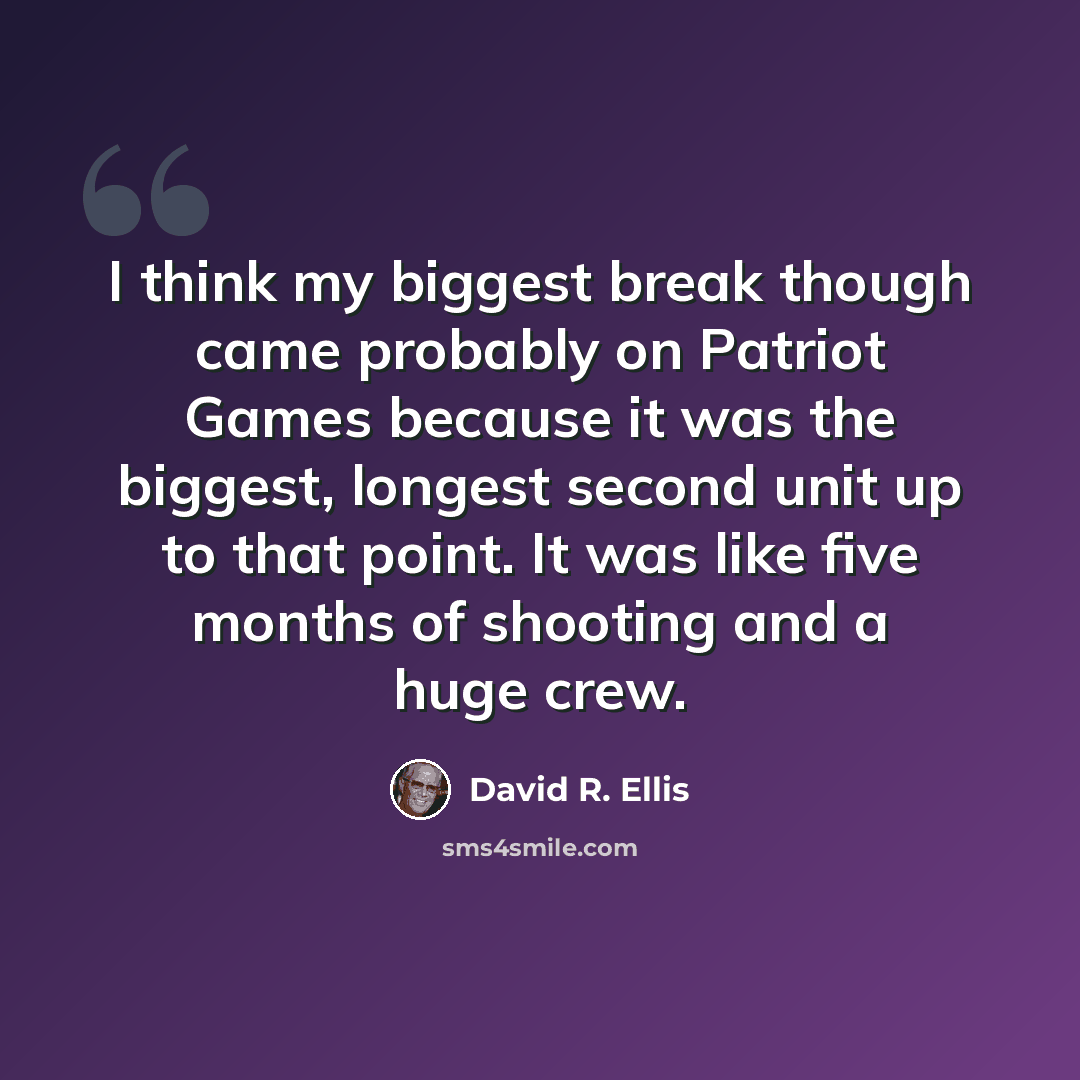 “I think my biggest break though came probably on Patriot Games because it was the biggest, longest second unit up to that point. It was like five months of shooting and a huge crew.” quote by David R. Ellis