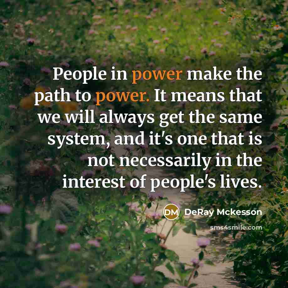 “People in power make the path to power. It means that we will always get the same system, and it's one that is not necessarily in the interest of people's lives.” quote by DeRay Mckesson