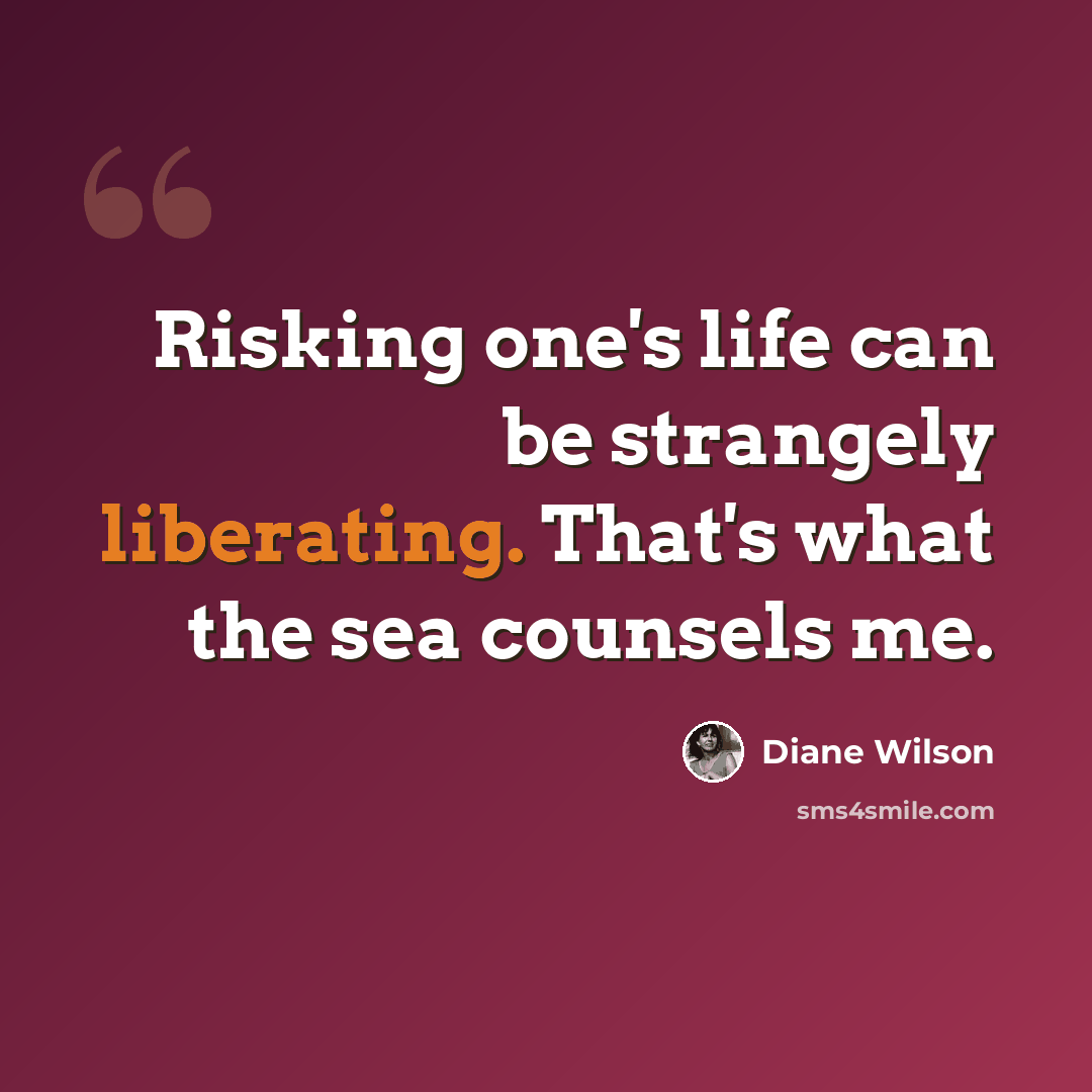 “Risking one's life can be strangely liberating. That's what the sea counsels me.” quote by Diane Wilson