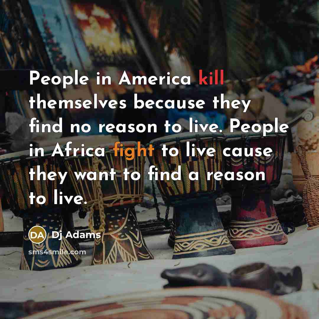“People in America kill themselves because they find no reason to live. People in Africa fight to live cause they want to find a reason to live.” quote by DJ Adams