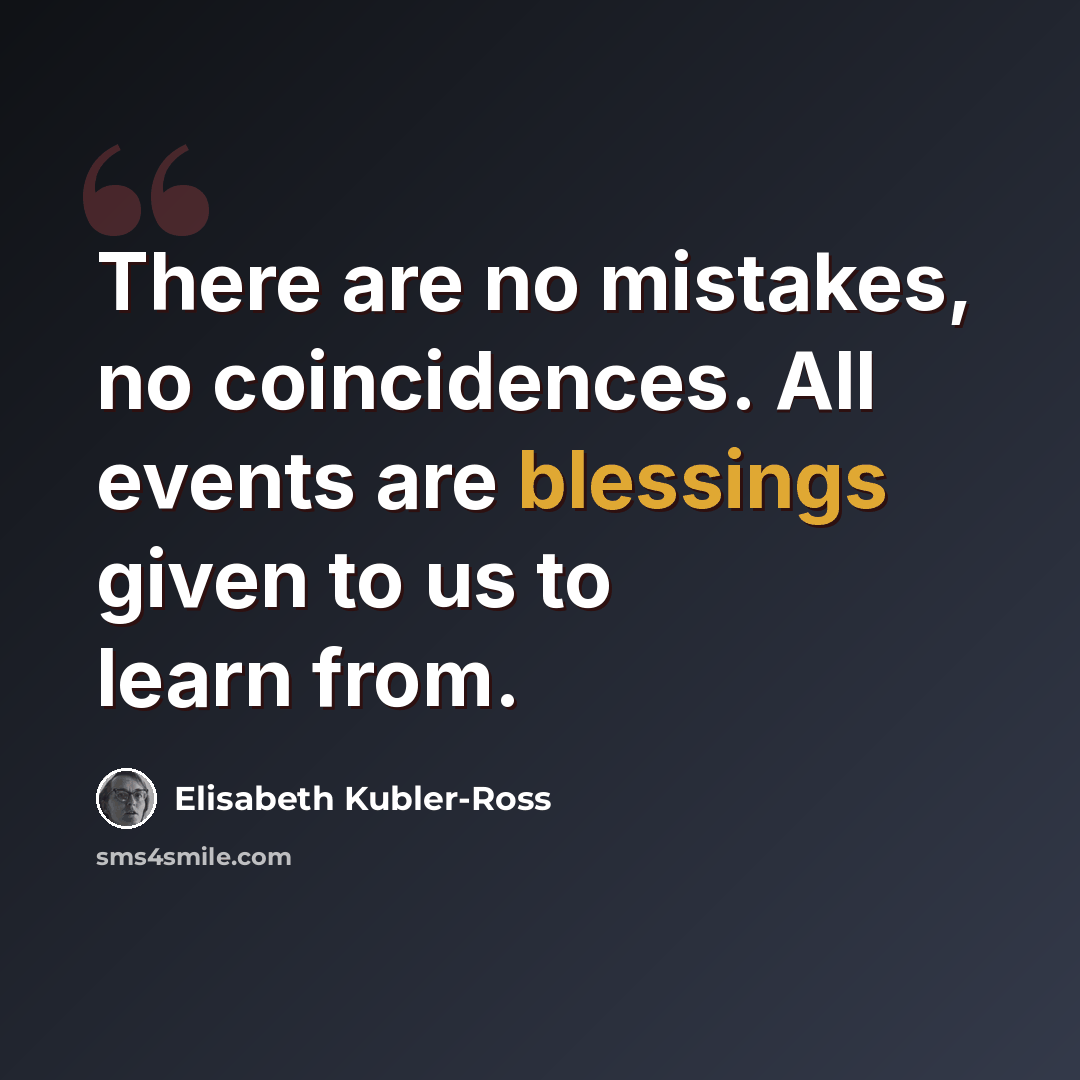 “There are no mistakes, no coincidences. All events are blessings given to us to learn from.” quote by Elisabeth Kubler-Ross