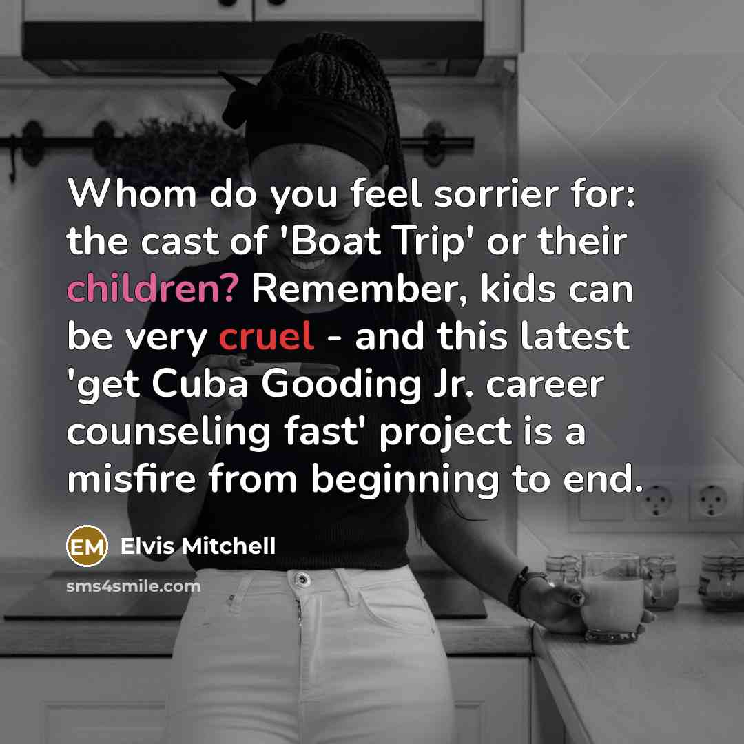 “Whom do you feel sorrier for: the cast of 'Boat Trip' or their children? Remember, kids can be very cruel - and this latest 'get Cuba Gooding Jr. career counseling fast' project is a misfire from beginning to end.” quote by Elvis Mitchell