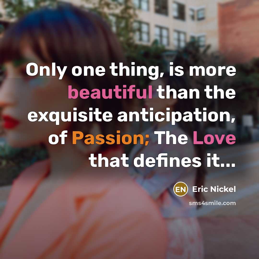 “Only one thing, is more beautiful than the exquisite anticipation, of Passion; The Love that defines it...” quote by Eric Nickel