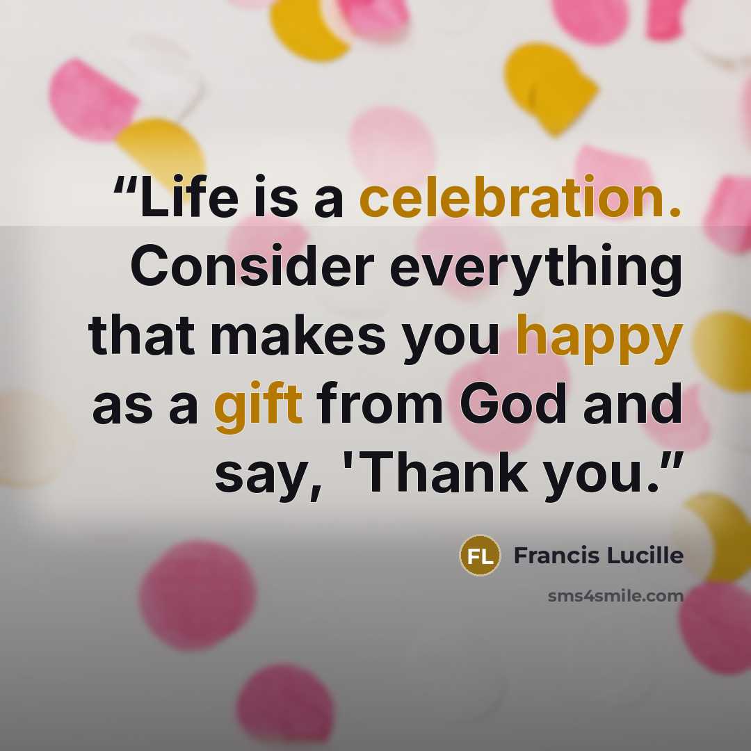 “Life is a celebration. Consider everything that makes you happy as a gift from God and say, 'Thank you.” quote by Francis Lucille