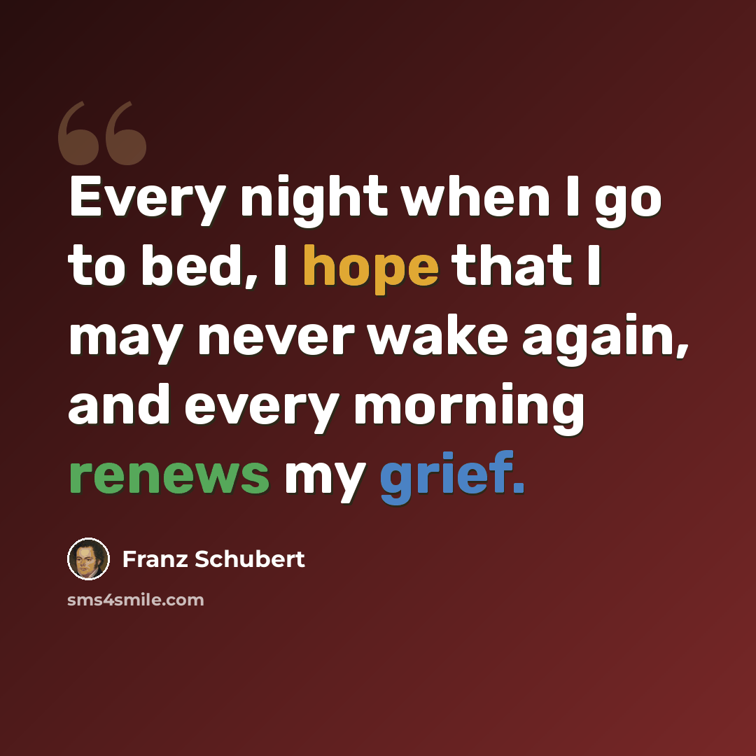 “Every night when I go to bed, I hope that I may never wake again, and every morning renews my grief.” quote by Franz Schubert