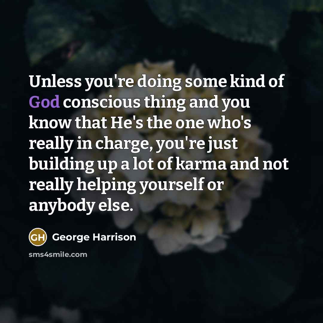 “Unless you're doing some kind of God conscious thing and you know that He's the one who's really in charge, you're just building up a lot of karma and not really helping yourself or anybody else.” quote by George Harrison