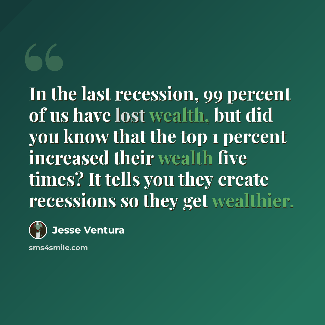 “In the last recession, 99 percent of us have lost wealth, but did you know that the top 1 percent increased their wealth five times? It tells you they create recessions so they get wealthier.” quote by Jesse Ventura