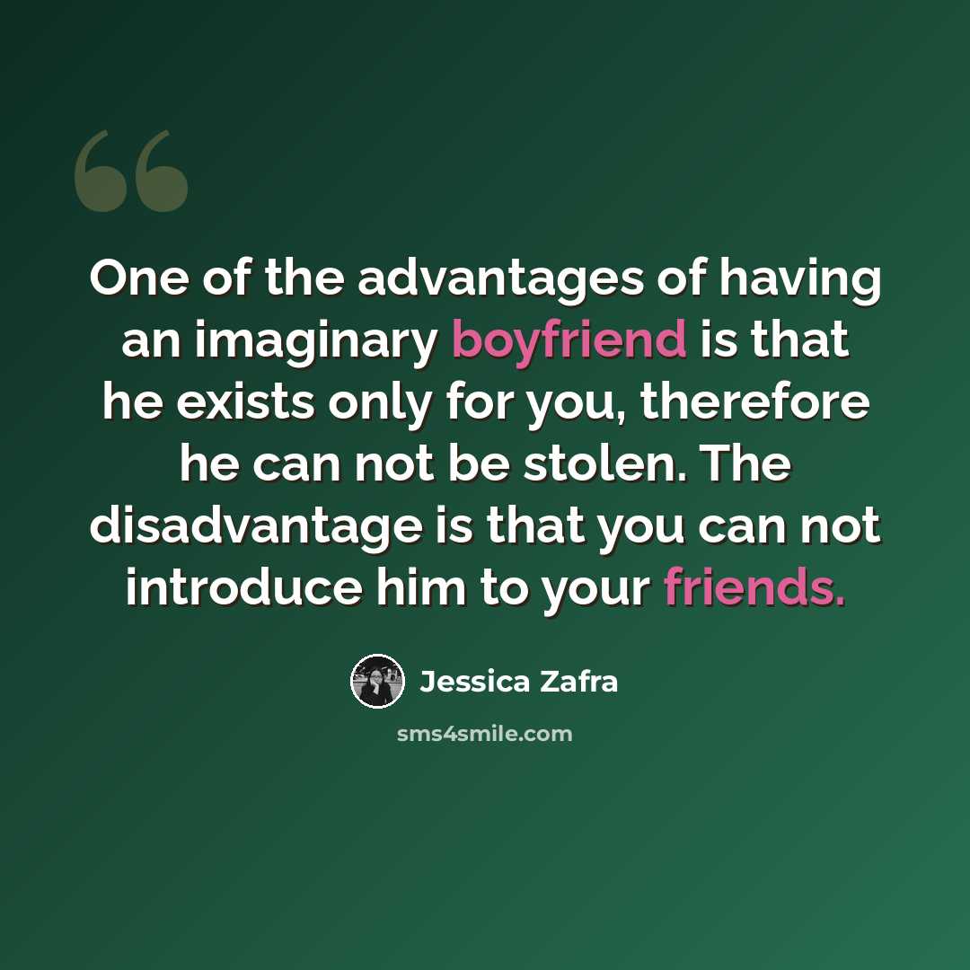 “One of the advantages of having an imaginary boyfriend is that he exists only for you, therefore he can not be stolen. The disadvantage is that you can not introduce him to your friends.” quote by Jessica Zafra