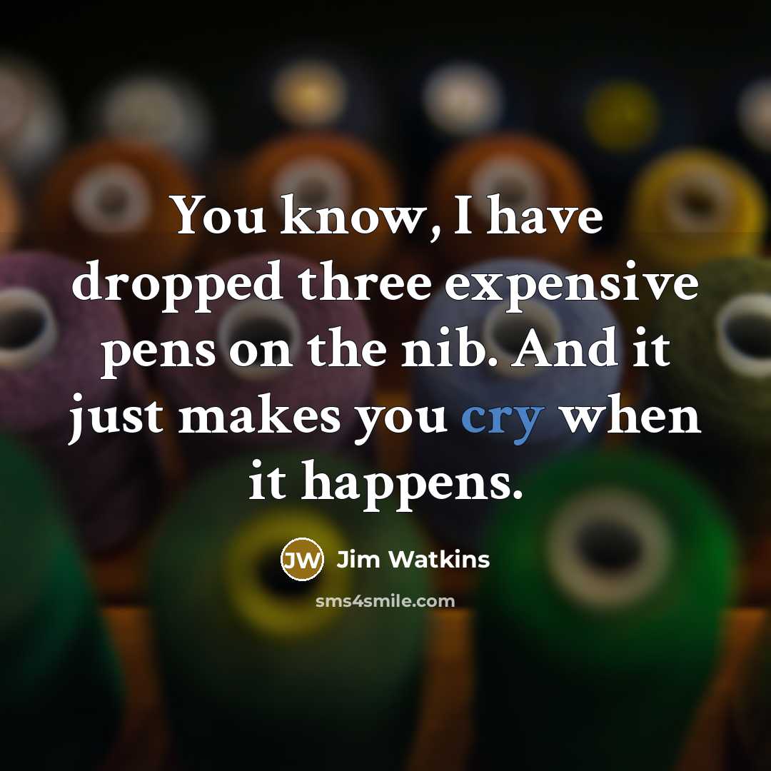 “You know, I have dropped three expensive pens on the nib. And it just makes you cry when it happens.” quote by Jim Watkins